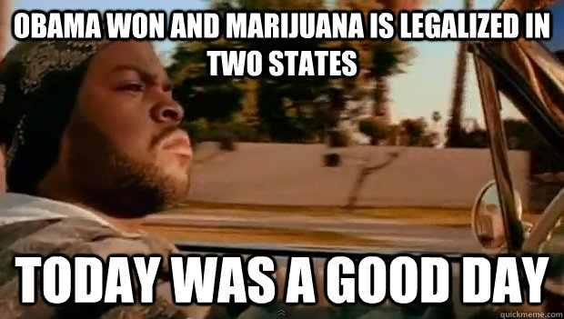 OBAMA WON AND MARIJUANA IS LEGALIZED IN TWO STATES Today was a good day - OBAMA WON AND MARIJUANA IS LEGALIZED IN TWO STATES Today was a good day  Misc
