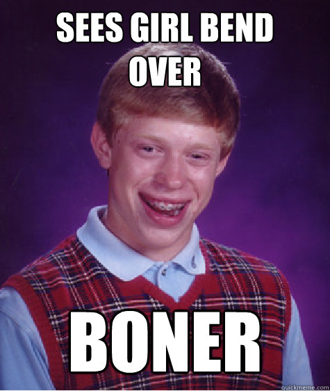 SEES GIRL BEND 
OVER
 BONER  Bad Luck Brian