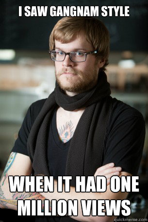 I saw gangnam style  when it had one million views  Hipster Barista