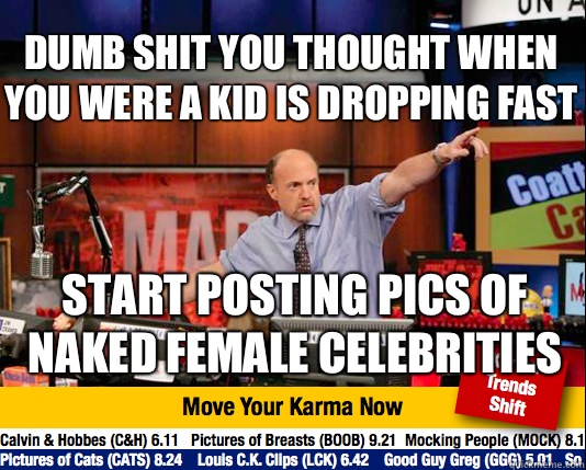 Dumb shit you thought when you were a kid is dropping fast Start posting pics of naked female celebrities - Dumb shit you thought when you were a kid is dropping fast Start posting pics of naked female celebrities  Mad Karma with Jim Cramer