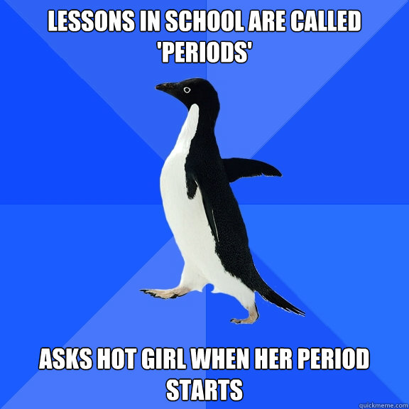 Lessons in school are called 'periods' asks hot girl when her period starts  Socially Awkward Penguin