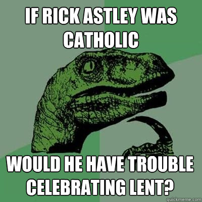 If Rick Astley was Catholic would he have trouble celebrating lent?  Rick Astley