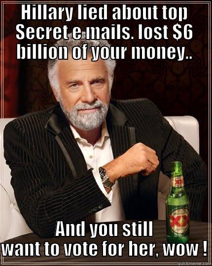 HILLARY LIED ABOUT TOP SECRET E MAILS. LOST $6 BILLION OF YOUR MONEY.. AND YOU STILL WANT TO VOTE FOR HER, WOW ! The Most Interesting Man In The World