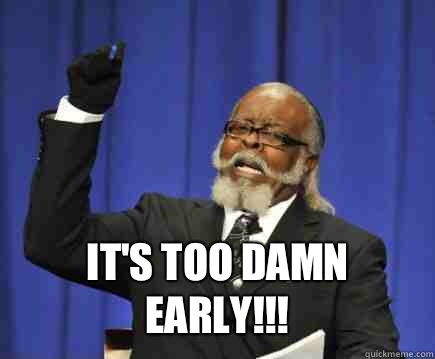  It's too damn early!!!  Too Damn High
