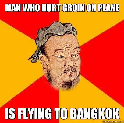 man who hurt groin on plane is flying to bangkok  Confucius says