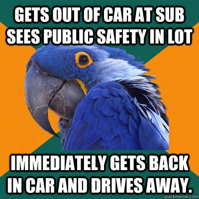 Gets out of car at sub sees public safety in lot immediately gets back in car and drives away.  Paranoid Parrot