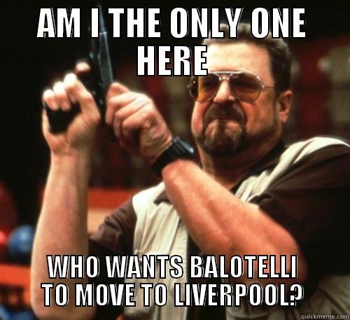 AM I THE ONLY ONE HERE WHO WANTS BALOTELLI TO MOVE TO LIVERPOOL? Am I The Only One Around Here