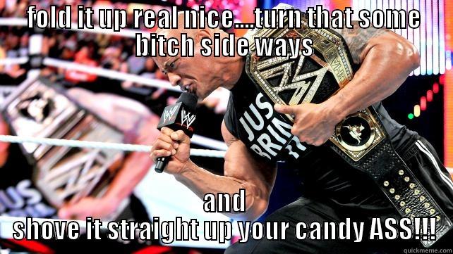 FOLD IT UP REAL NICE....TURN THAT SOME BITCH SIDE WAYS AND SHOVE IT STRAIGHT UP YOUR CANDY ASS!!! Misc