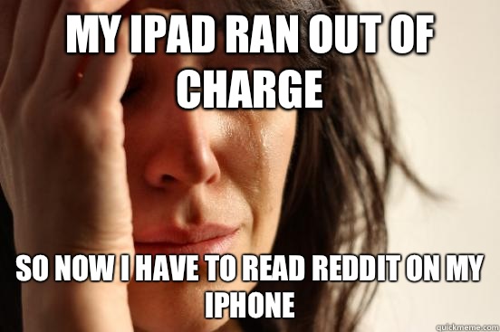 My iPad ran out of charge So now I have to read reddit on my iPhone  First World Problems