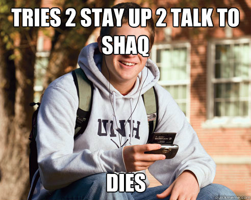 tries 2 stay up 2 talk to shaq dies  College Freshman