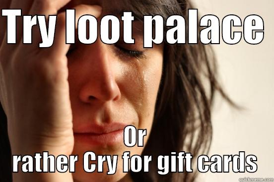 TRY LOOT PALACE  OR RATHER CRY FOR GIFT CARDS First World Problems
