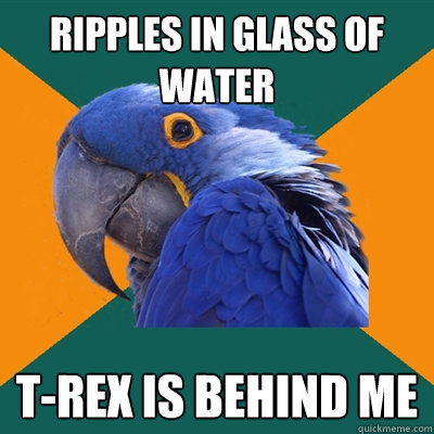 Ripples in glass of water t-rex is behind me  Paranoid Parrot