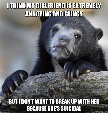 I think my girlfriend is extremely annoying and clingy But I don't want to break up with her because she's suicidal  Confession Bear