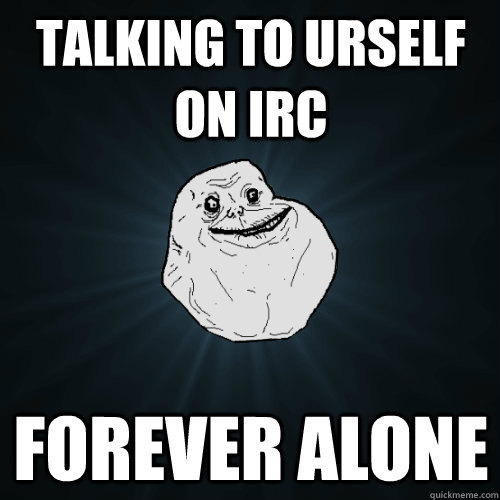 Talking to urself on irc FOREVER ALONE  Forever Alone