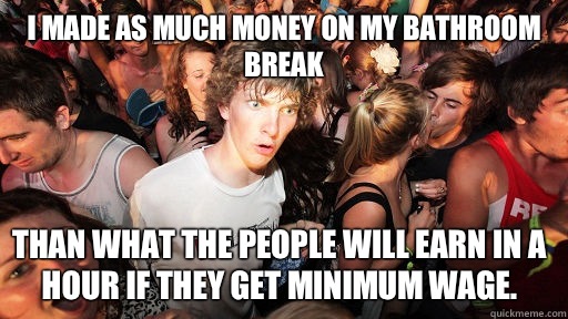 I made as much money on my bathroom break than what the people will earn in a hour if they get minimum wage.  Sudden Clarity Clarence