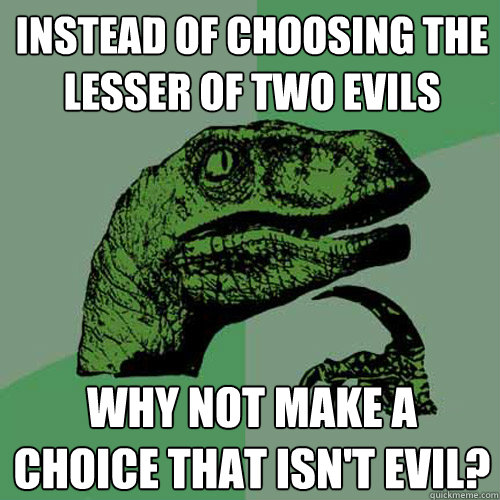 Instead of choosing the lesser of two evils Why not make a choice that isn't evil? - Instead of choosing the lesser of two evils Why not make a choice that isn't evil?  Philosoraptor