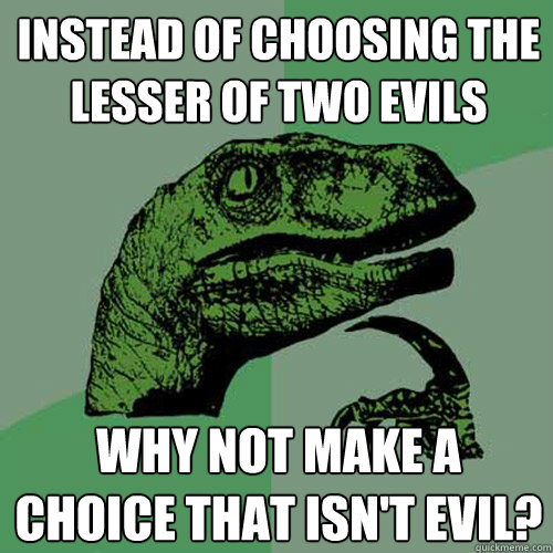 Instead of choosing the lesser of two evils Why not make a choice that isn't evil?  Philosoraptor