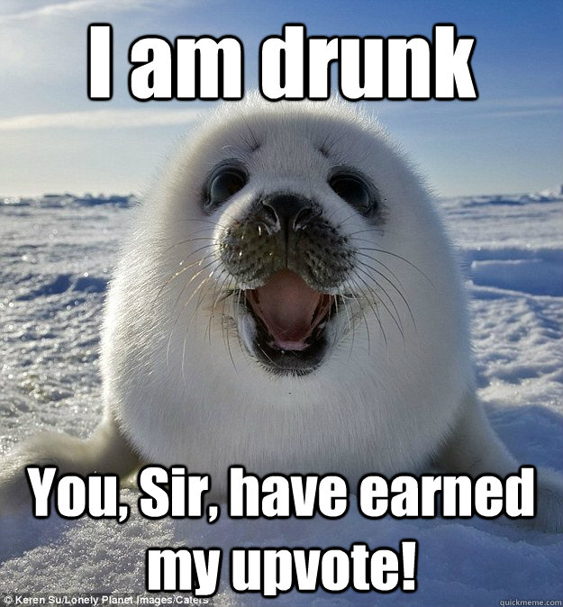 I am drunk You, Sir, have earned my upvote!  Easily Pleased Seal