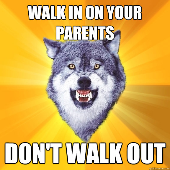 Walk in on your parents Don't walk out  Courage Wolf