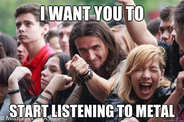 I want you to start listening to metal  Ridiculously Photogenic Metalhead