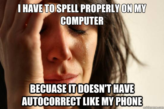 I have to spell properly on my computer becuase it doesn't have autocorrect like my phone  First World Problems