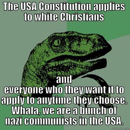 THE USA CONSTITUTION APPLIES TO WHITE CHRISTIANS AND EVERYONE WHO THEY WANT IT TO APPLY TO ANYTIME THEY CHOOSE. WHALA, WE ARE A BUNCH OF NAZI COMMUNISTS IN THE USA. Philosoraptor