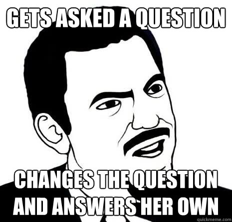Gets asked a question Changes the question and answers her own  Seriously Are You Serious