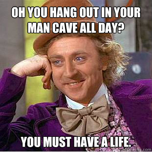 oh you hang out in your man cave all day? You must have a life. Caption 3 goes here  Willy Wonka Meme