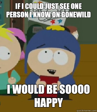 If I could just see one person I know on gonewild I would be soooo happy - If I could just see one person I know on gonewild I would be soooo happy  Craig - I would be so happy