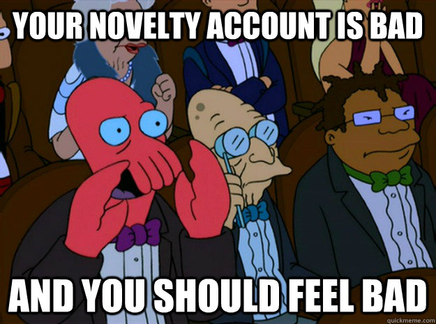 Your novelty account is bad and you should feel bad - Your novelty account is bad and you should feel bad  Feel bad zoidberg