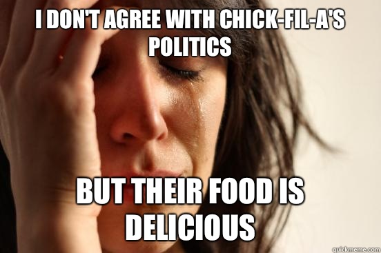 I don't agree with Chick-fil-A's politics but their food is delicious    First World Problems