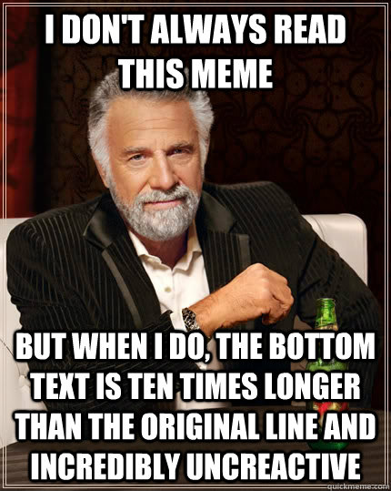 I don't always read this meme but when I do, the bottom text is ten times longer than the original line and incredibly uncreactive  The Most Interesting Man In The World