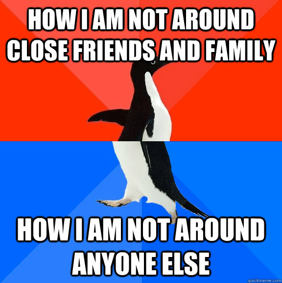 how i am not around close friends and family how i am not around anyone else  Socially Awesome Awkward Penguin