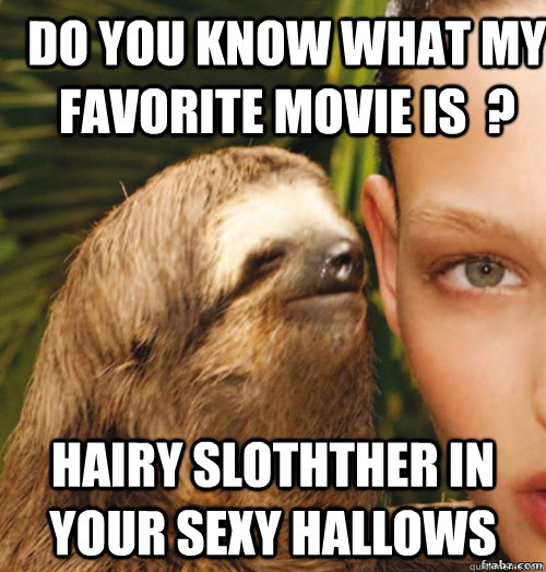 Do you know what my favorite movie is  ? Hairy slothther in your sexy hallows  rape sloth