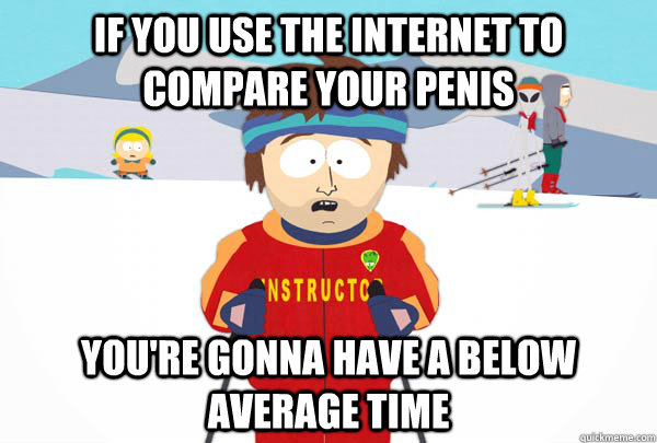 If you use the internet to compare your penis You're gonna have a below average time  Super Cool Ski Instructor
