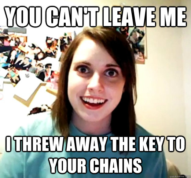 You can't leave me I threw away the key to your chains  Overly Attached Girlfriend