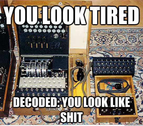 You look tired  Decoded: You look like shit - You look tired  Decoded: You look like shit  Enigmatic Enigma
