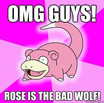 OMG GUYS! Rose is the Bad Wolf!  Slowpoke