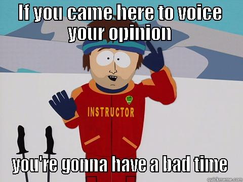 IF YOU CAME HERE TO VOICE YOUR OPINION YOU'RE GONNA HAVE A BAD TIME Youre gonna have a bad time