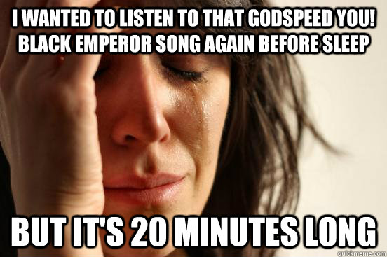 I wanted to listen to that Godspeed You! Black Emperor song again before sleep but it's 20 minutes long  First World Problems