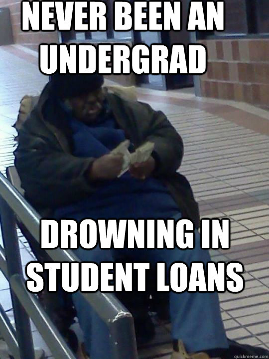 Never Been an undergrad Drowning in student loans - Never Been an undergrad Drowning in student loans  Scumbag Homeless Guy