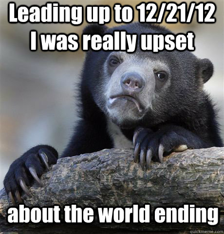Leading up to 12/21/12 I was really upset about the world ending  Confession Bear