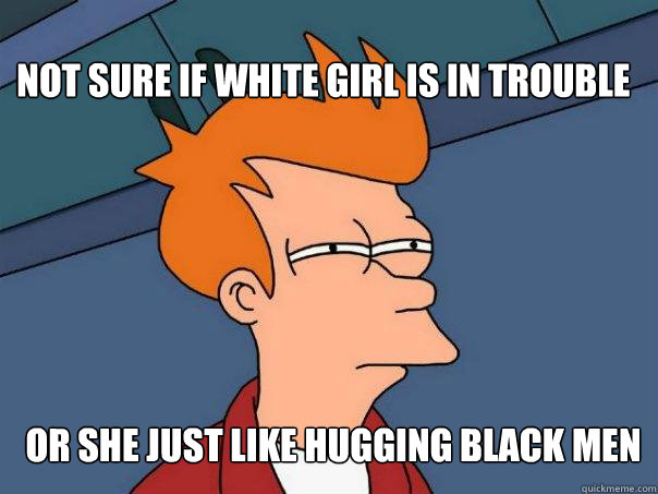 Not sure if white girl is in trouble Or she just like hugging black men  Futurama Fry
