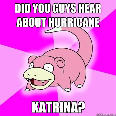 did you guys hear about hurricane katrina?  Slowpoke