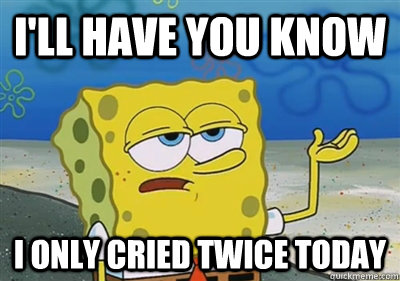 I'll Have you know I only cried twice today   sponge