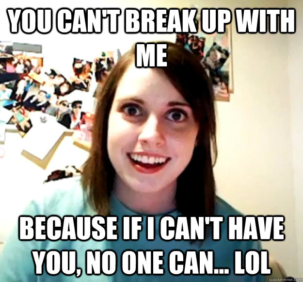 You can't break up with me Because if I can't have you, no one can... lol  Overly Attached Girlfriend