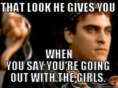 THAT LOOK HE GIVES YOU   WHEN YOU SAY YOU'RE GOING OUT WITH THE GIRLS. Downvoting Roman