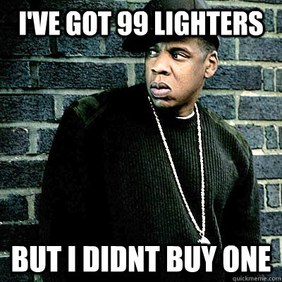 I've got 99 lighters But I Didnt buy one  99 lighters