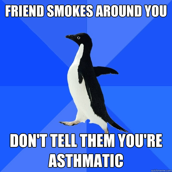Friend smokes around you don't tell them you're asthmatic  Socially Awkward Penguin