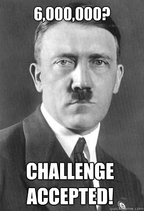 6,000,000? 

cHALLENGE ACCEPTED!
  Scumbag Hitler